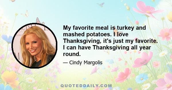 My favorite meal is turkey and mashed potatoes. I love Thanksgiving, it's just my favorite. I can have Thanksgiving all year round.