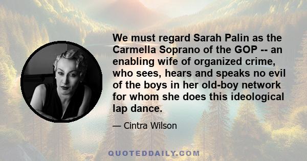 We must regard Sarah Palin as the Carmella Soprano of the GOP -- an enabling wife of organized crime, who sees, hears and speaks no evil of the boys in her old-boy network for whom she does this ideological lap dance.