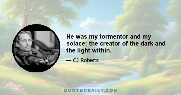 He was my tormentor and my solace; the creator of the dark and the light within.