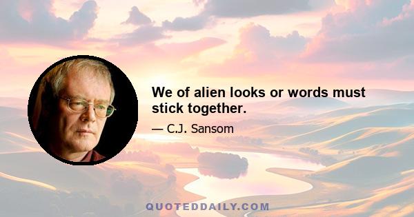 We of alien looks or words must stick together.