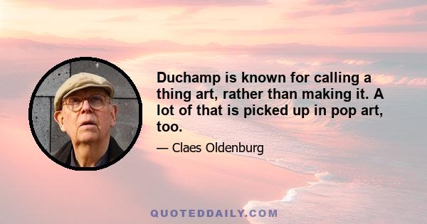 Duchamp is known for calling a thing art, rather than making it. A lot of that is picked up in pop art, too.