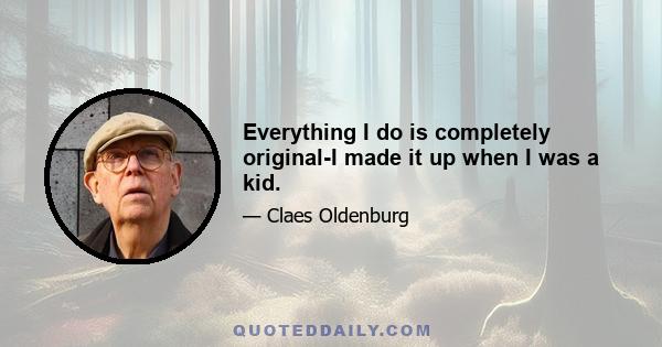 Everything I do is completely original-I made it up when I was a kid.