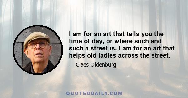 I am for an art that tells you the time of day, or where such and such a street is. I am for an art that helps old ladies across the street.