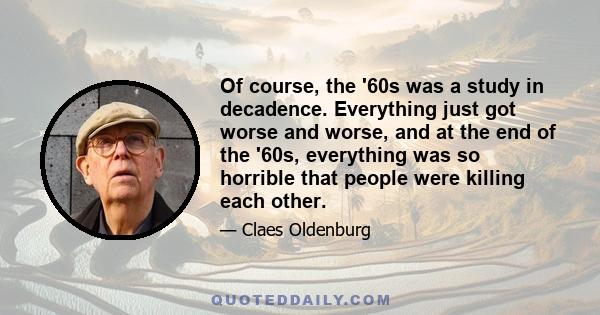 Of course, the '60s was a study in decadence. Everything just got worse and worse, and at the end of the '60s, everything was so horrible that people were killing each other.