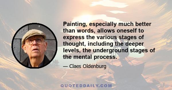 Painting, especially much better than words, allows oneself to express the various stages of thought, including the deeper levels, the underground stages of the mental process.