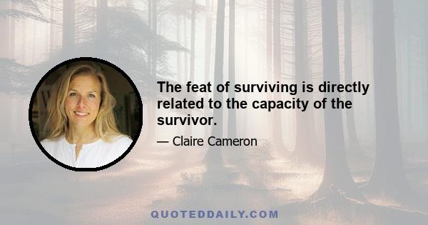 The feat of surviving is directly related to the capacity of the survivor.