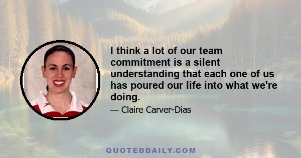 I think a lot of our team commitment is a silent understanding that each one of us has poured our life into what we're doing.