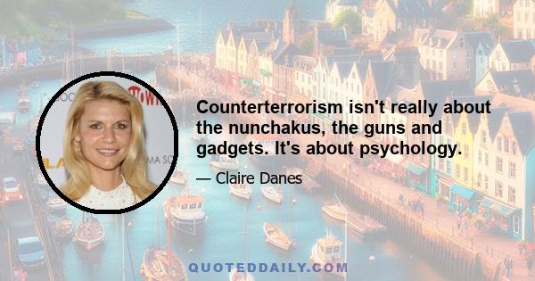 Counterterrorism isn't really about the nunchakus, the guns and gadgets. It's about psychology.