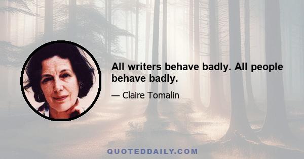 All writers behave badly. All people behave badly.