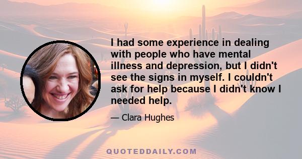 I had some experience in dealing with people who have mental illness and depression, but I didn't see the signs in myself. I couldn't ask for help because I didn't know I needed help.