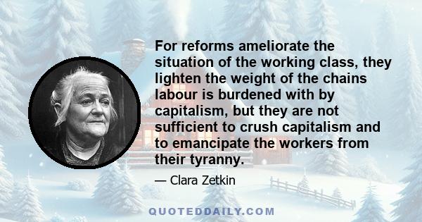 For reforms ameliorate the situation of the working class, they lighten the weight of the chains labour is burdened with by capitalism, but they are not sufficient to crush capitalism and to emancipate the workers from