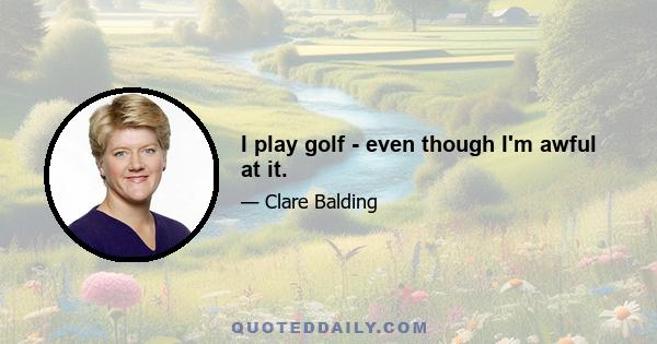 I play golf - even though I'm awful at it.
