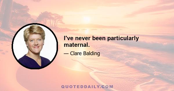 I've never been particularly maternal.