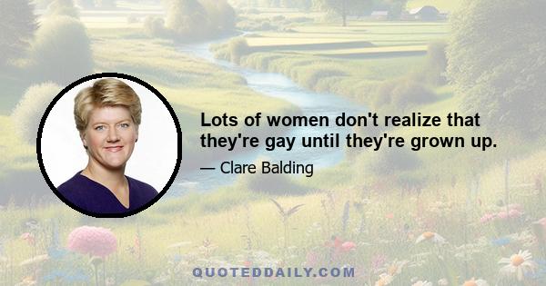 Lots of women don't realize that they're gay until they're grown up.