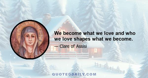 We become what we love and who we love shapes what we become.