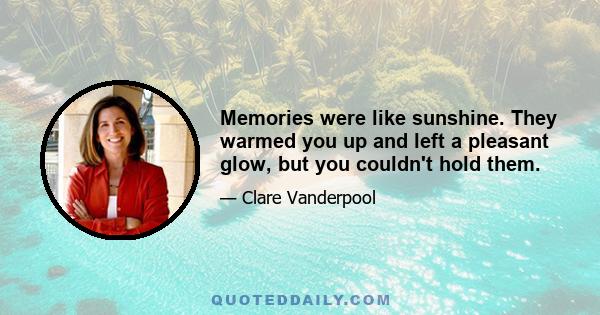 Memories were like sunshine. They warmed you up and left a pleasant glow, but you couldn't hold them.