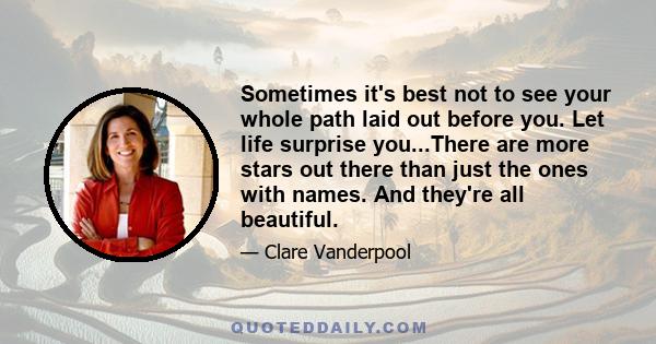 Sometimes it's best not to see your whole path laid out before you. Let life surprise you...There are more stars out there than just the ones with names. And they're all beautiful.