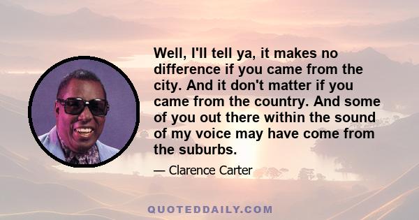 Well, I'II tell ya, it makes no difference if you came from the city. And it don't matter if you came from the country. And some of you out there within the sound of my voice may have come from the suburbs.