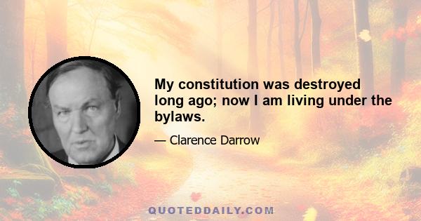 My constitution was destroyed long ago; now I am living under the bylaws.