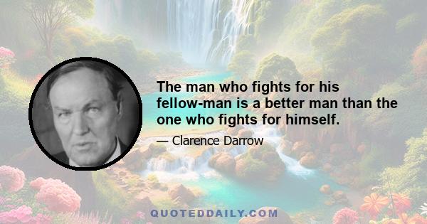 The man who fights for his fellow-man is a better man than the one who fights for himself.