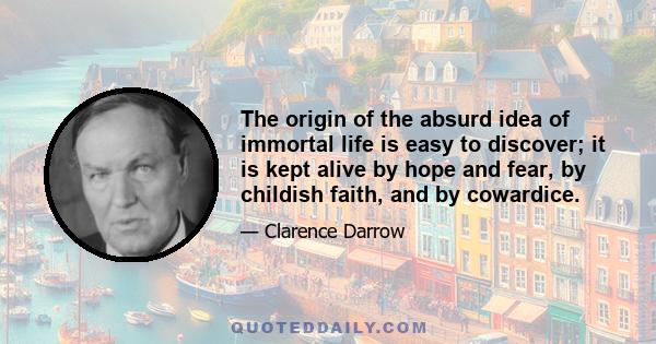 The origin of the absurd idea of immortal life is easy to discover; it is kept alive by hope and fear, by childish faith, and by cowardice.