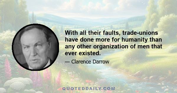 With all their faults, trade unions have done more for humanity than any other organization of men that ever existed. They have done more for decency, for honesty, for education, for the betterment of the race, for the