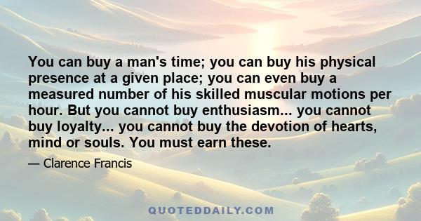 You can buy a man's time; you can buy his physical presence at a given place; you can even buy a measured number of his skilled muscular motions per hour. But you cannot buy enthusiasm... you cannot buy loyalty... you