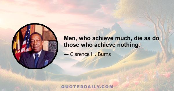 Men, who achieve much, die as do those who achieve nothing.