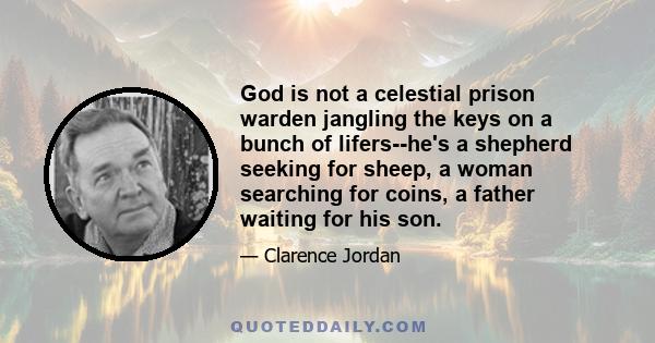 God is not a celestial prison warden jangling the keys on a bunch of lifers--he's a shepherd seeking for sheep, a woman searching for coins, a father waiting for his son.