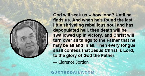 God will seek us -- how long? Until he finds us. And when he's found the last little shriveling rebellious soul and has depopulated hell, then death will be swallowed up in victory, and Christ will turn over all things