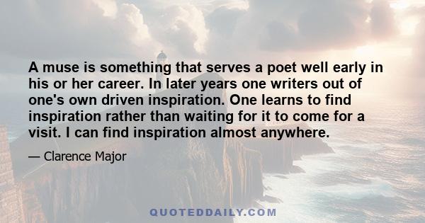 A muse is something that serves a poet well early in his or her career. In later years one writers out of one's own driven inspiration. One learns to find inspiration rather than waiting for it to come for a visit. I