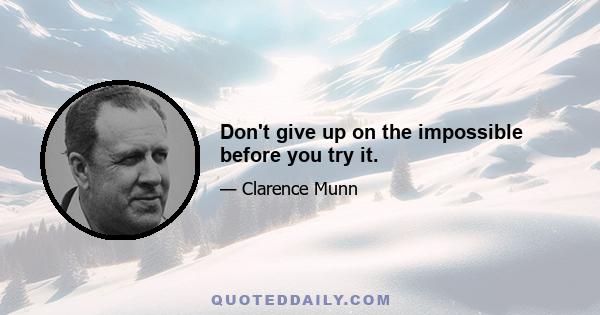 Don't give up on the impossible before you try it.