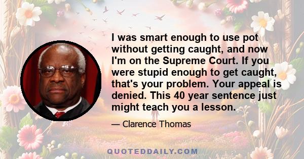 I was smart enough to use pot without getting caught, and now I'm on the Supreme Court. If you were stupid enough to get caught, that's your problem. Your appeal is denied. This 40 year sentence just might teach you a