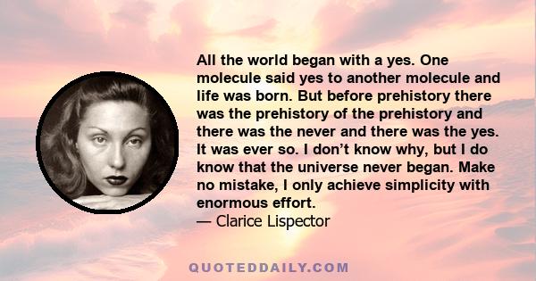 All the world began with a yes. One molecule said yes to another molecule and life was born. But before prehistory there was the prehistory of the prehistory and there was the never and there was the yes. It was ever