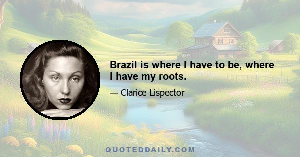 Brazil is where I have to be, where I have my roots.