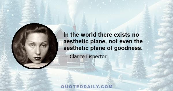 In the world there exists no aesthetic plane, not even the aesthetic plane of goodness.