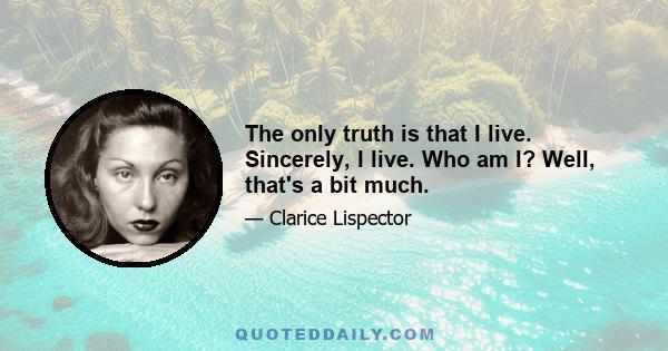 The only truth is that I live. Sincerely, I live. Who am I? Well, that's a bit much.