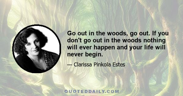 Go out in the woods, go out. If you don't go out in the woods nothing will ever happen and your life will never begin.