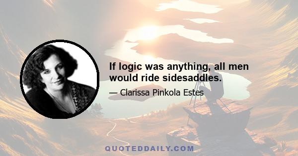 If logic was anything, all men would ride sidesaddles.