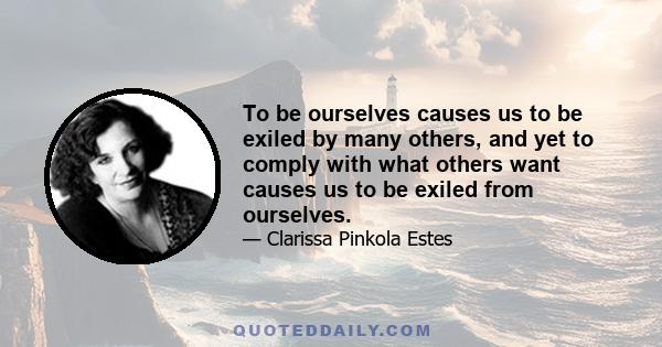 To be ourselves causes us to be exiled by many others, and yet to comply with what others want causes us to be exiled from ourselves.