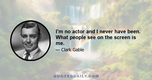 I'm no actor and I never have been. What people see on the screen is me.