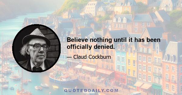 Believe nothing until it has been officially denied.