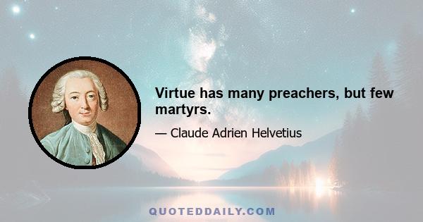 Virtue has many preachers, but few martyrs.