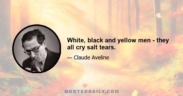 White, black and yellow men - they all cry salt tears.