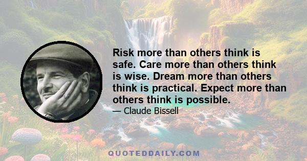 Risk more than others think is safe. Care more than others think is wise. Dream more than others think is practical. Expect more than others think is possible.