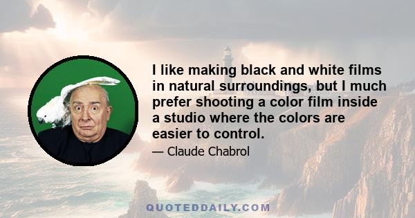 I like making black and white films in natural surroundings, but I much prefer shooting a color film inside a studio where the colors are easier to control.