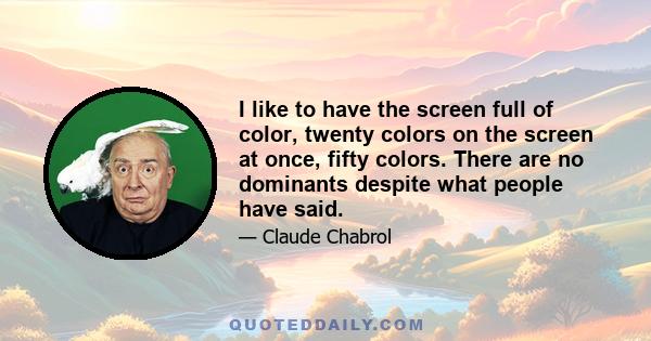 I like to have the screen full of color, twenty colors on the screen at once, fifty colors. There are no dominants despite what people have said.