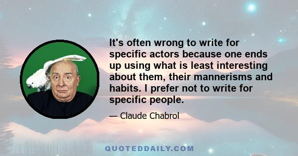 It's often wrong to write for specific actors because one ends up using what is least interesting about them, their mannerisms and habits. I prefer not to write for specific people.