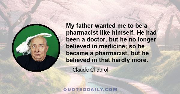 My father wanted me to be a pharmacist like himself. He had been a doctor, but he no longer believed in medicine; so he became a pharmacist, but he believed in that hardly more.