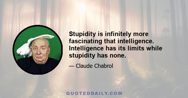 Stupidity is infinitely more fascinating that intelligence. Intelligence has its limits while stupidity has none.